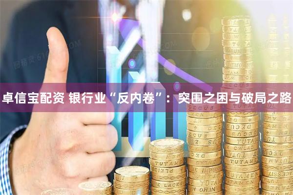 卓信宝配资 银行业“反内卷”：突围之困与破局之路