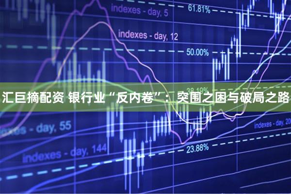 汇巨摘配资 银行业“反内卷”：突围之困与破局之路