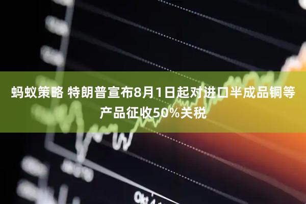 蚂蚁策略 特朗普宣布8月1日起对进口半成品铜等产品征收50%关税