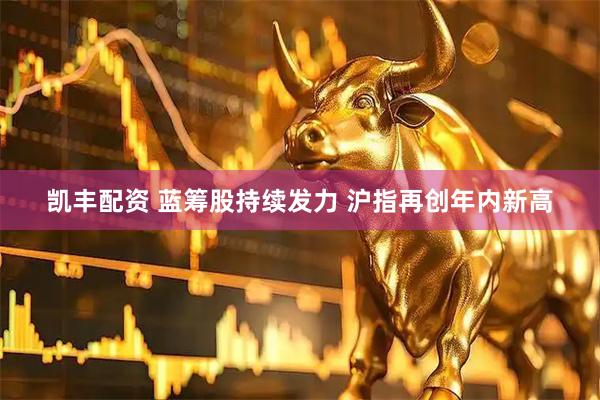 凯丰配资 蓝筹股持续发力 沪指再创年内新高