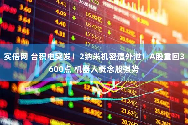 实倍网 台积电突发！2纳米机密遭外泄！A股重回3600点 机器人概念股强势