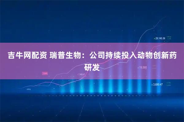 吉牛网配资 瑞普生物：公司持续投入动物创新药研发