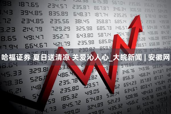 哈福证券 夏日送清凉 关爱沁人心_大皖新闻 | 安徽网