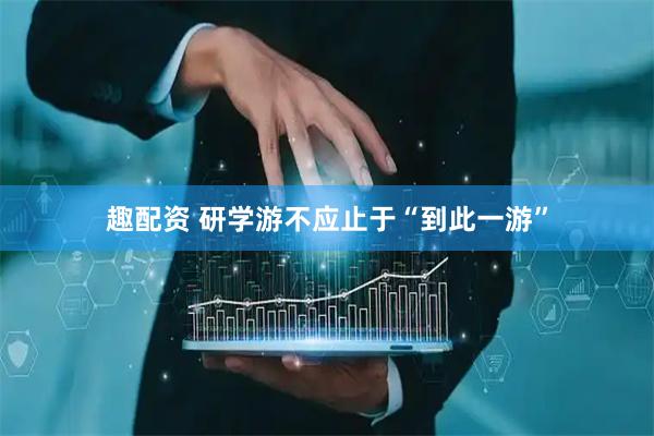 趣配资 研学游不应止于“到此一游”