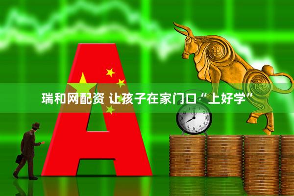 瑞和网配资 让孩子在家门口“上好学”