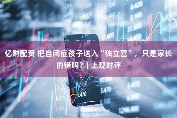 亿财配资 把自闭症孩子送入“独立营”，只是家长的错吗？| 上观时评