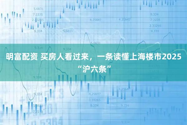 明富配资 买房人看过来，一条读懂上海楼市2025“沪六条”