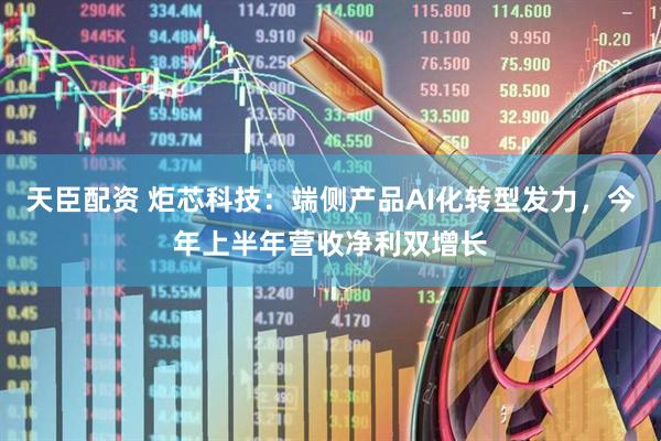 天臣配资 炬芯科技：端侧产品AI化转型发力，今年上半年营收净利双增长