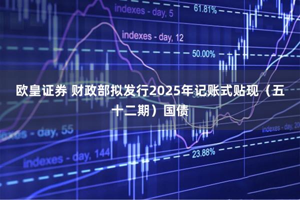 欧皇证券 财政部拟发行2025年记账式贴现（五十二期）国债