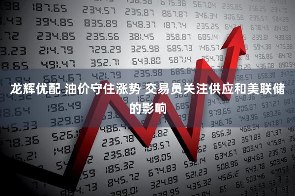 龙辉优配 油价守住涨势 交易员关注供应和美联储的影响