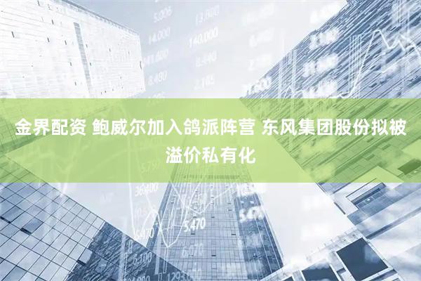金界配资 鲍威尔加入鸽派阵营 东风集团股份拟被溢价私有化