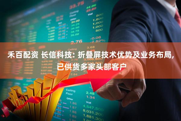 禾百配资 长信科技: 折叠屏技术优势及业务布局, 已供货多家头部客户