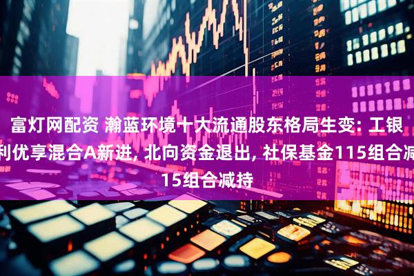 富灯网配资 瀚蓝环境十大流通股东格局生变: 工银红利优享混合A新进, 北向资金退出, 社保基金115组合减持