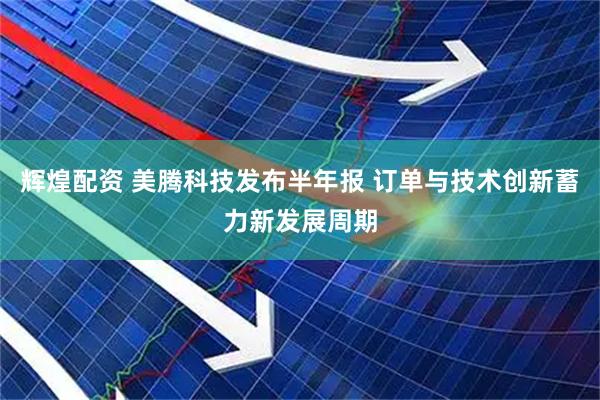 辉煌配资 美腾科技发布半年报 订单与技术创新蓄力新发展周期