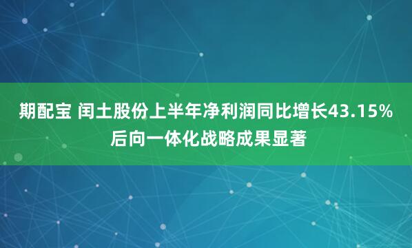 期配宝 闰土股份上半年净利润同比增长43.15% 后向一体化战略成果显著