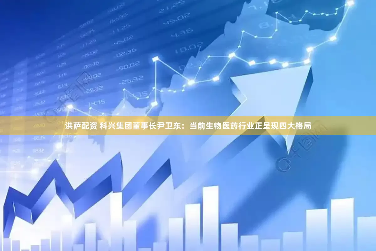 洪萨配资 科兴集团董事长尹卫东：当前生物医药行业正呈现四大格局