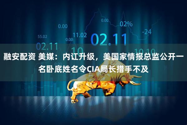 融安配资 美媒：内讧升级，美国家情报总监公开一名卧底姓名令CIA局长措手不及