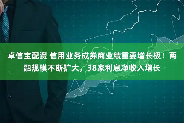 卓信宝配资 信用业务成券商业绩重要增长极！两融规模不断扩大，38家利息净收入增长