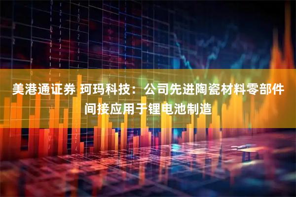 美港通证券 珂玛科技：公司先进陶瓷材料零部件间接应用于锂电池制造