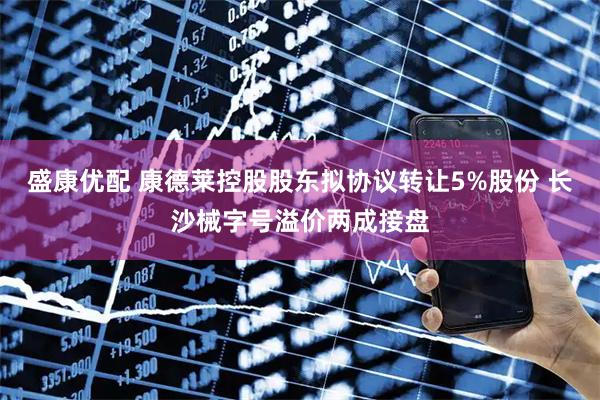 盛康优配 康德莱控股股东拟协议转让5%股份 长沙械字号溢价两成接盘