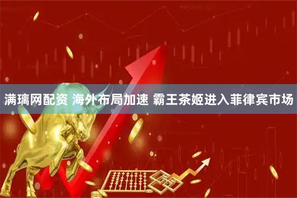 满璃网配资 海外布局加速 霸王茶姬进入菲律宾市场