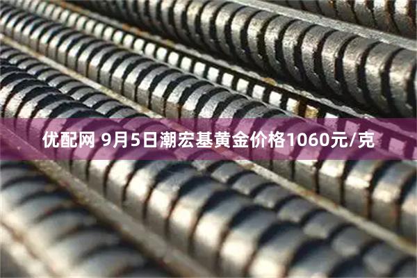 优配网 9月5日潮宏基黄金价格1060元/克