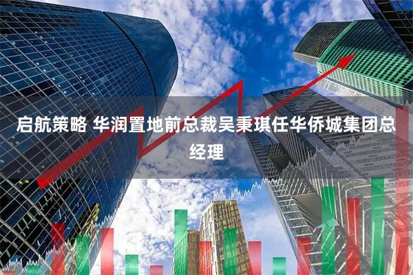 启航策略 华润置地前总裁吴秉琪任华侨城集团总经理