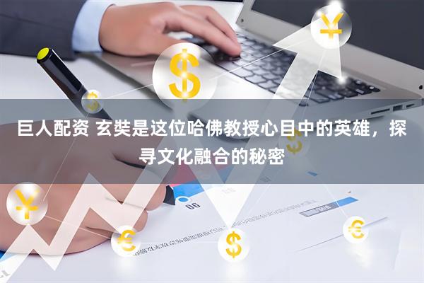 巨人配资 玄奘是这位哈佛教授心目中的英雄，探寻文化融合的秘密