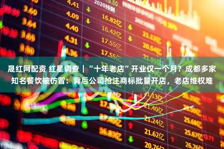 晟红网配资 红星调查｜“十年老店”开业仅一个月？成都多家知名餐饮被仿冒：背后公司抢注商标批量开店，老店维权难