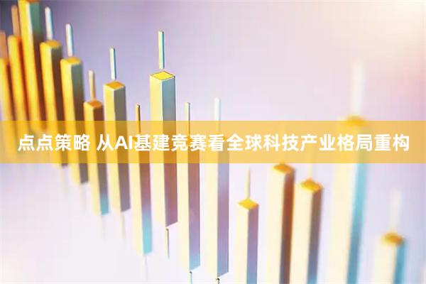点点策略 从AI基建竞赛看全球科技产业格局重构