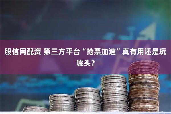 股信网配资 第三方平台“抢票加速”真有用还是玩噱头？