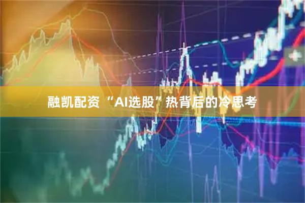 融凯配资 “AI选股”热背后的冷思考