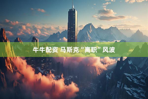 牛牛配资 马斯克“离职”风波