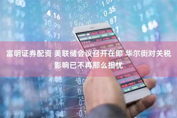 富明证券配资 美联储会议召开在即 华尔街对关税影响已不再那么担忧