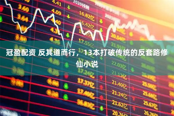 冠盈配资 反其道而行，13本打破传统的反套路修仙小说