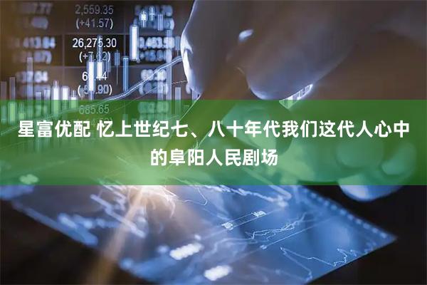 星富优配 忆上世纪七、八十年代我们这代人心中的阜阳人民剧场