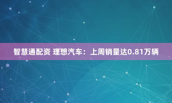 智慧通配资 理想汽车：上周销量达0.81万辆