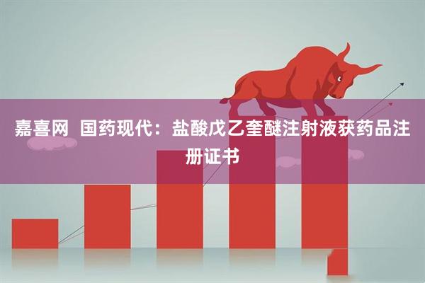 嘉喜网  国药现代：盐酸戊乙奎醚注射液获药品注册证书