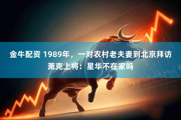 金牛配资 1989年，一对农村老夫妻到北京拜访萧克上将：星华不在家吗