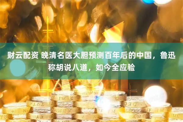 财云配资 晚清名医大胆预测百年后的中国，鲁迅称胡说八道，如今全应验