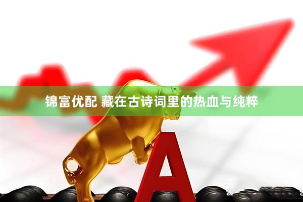 锦富优配 藏在古诗词里的热血与纯粹