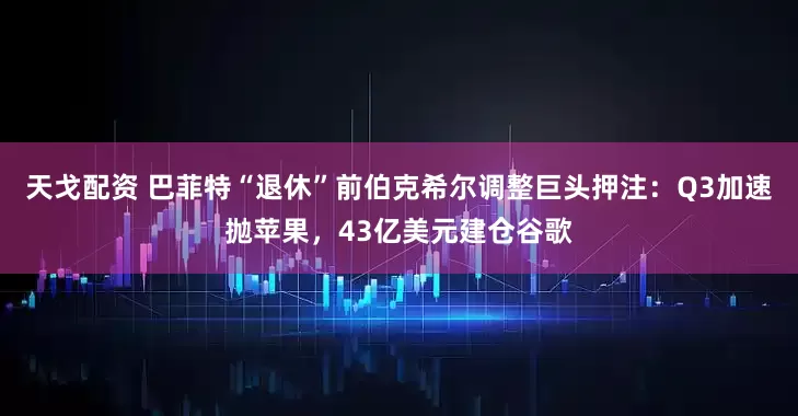 天戈配资 巴菲特“退休”前伯克希尔调整巨头押注：Q3加速抛苹果，43亿美元建仓谷歌