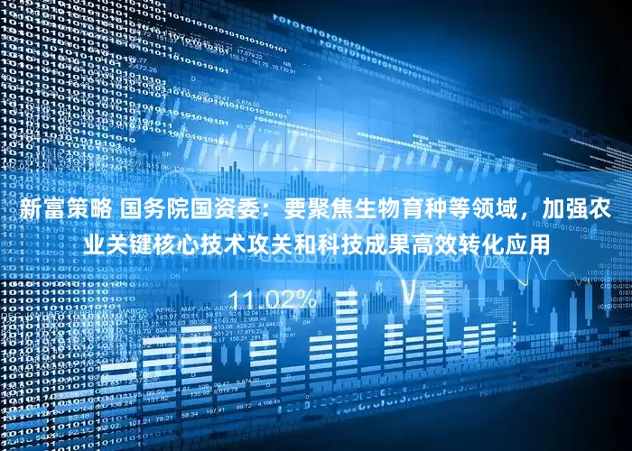 新富策略 国务院国资委：要聚焦生物育种等领域，加强农业关键核心技术攻关和科技成果高效转化应用