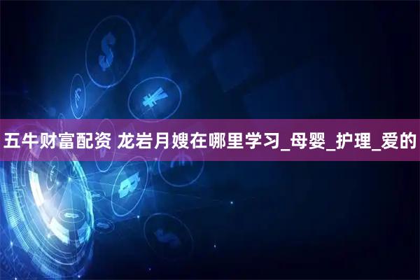 五牛财富配资 龙岩月嫂在哪里学习_母婴_护理_爱的