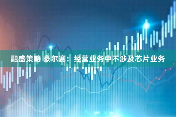 融盛策略 豪尔赛：经营业务中不涉及芯片业务
