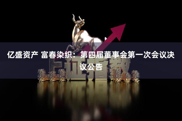 亿盛资产 富春染织：第四届董事会第一次会议决议公告