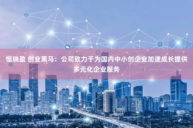 恒瑞盈 创业黑马：公司致力于为国内中小创企业加速成长提供多元化企业服务