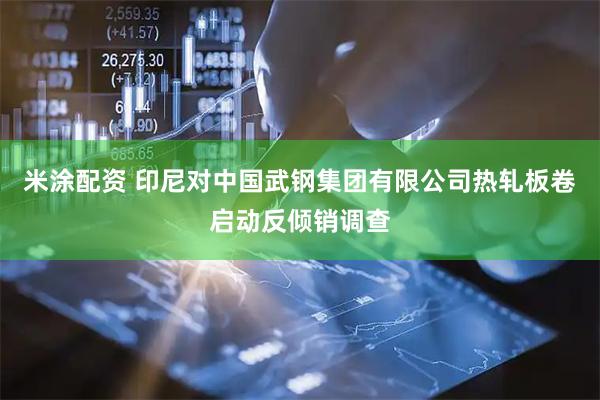 米涂配资 印尼对中国武钢集团有限公司热轧板卷启动反倾销调查