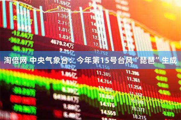 淘倍网 中央气象台：今年第15号台风“琵琶”生成