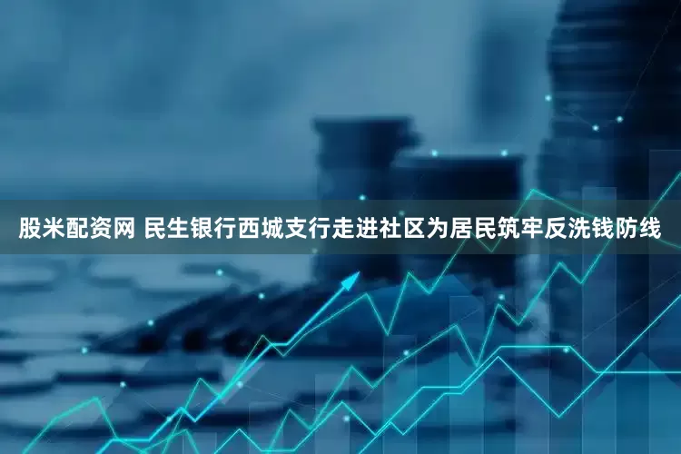 股米配资网 民生银行西城支行走进社区为居民筑牢反洗钱防线